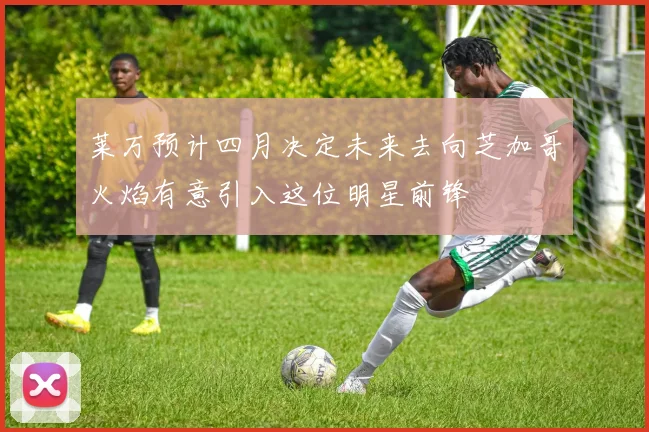 莱万预计四月决定未来去向芝加哥火焰有意引入这位明星前锋