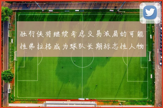 独行侠将继续考虑交易浓眉的可能性弗拉格成为球队长期标志性人物