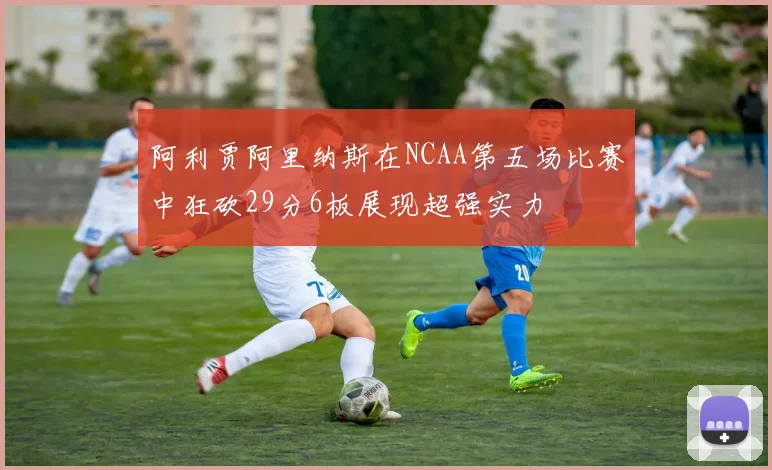 阿利贾阿里纳斯在NCAA第五场比赛中狂砍29分6板展现超强实力
