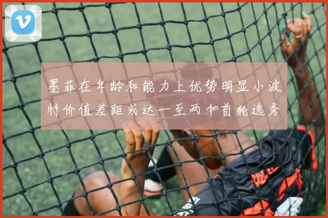 墨菲在年龄和能力上优势明显小波特价值差距或达一至两个首轮选秀权