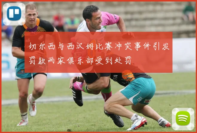 切尔西与西汉姆比赛冲突事件引发罚款两家俱乐部受到处罚