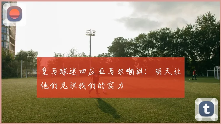 皇马球迷回应亚马尔嘲讽：明天让他们见识我们的实力