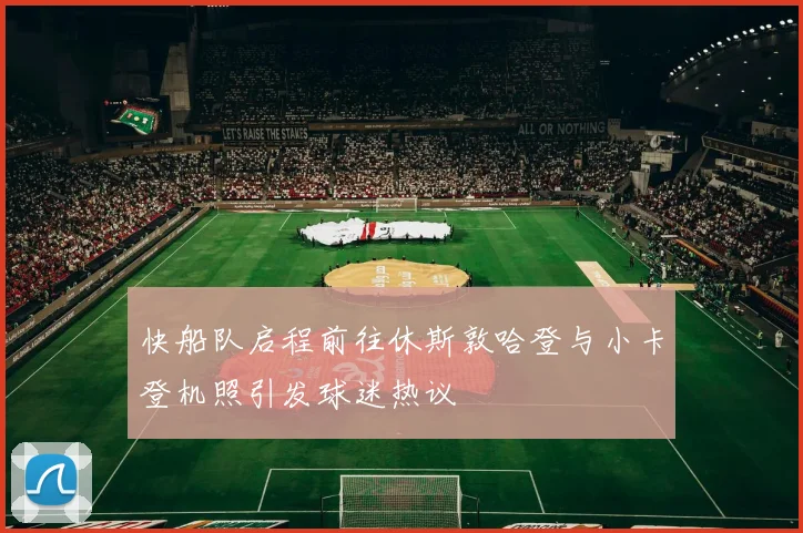 快船队启程前往休斯敦哈登与小卡登机照引发球迷热议