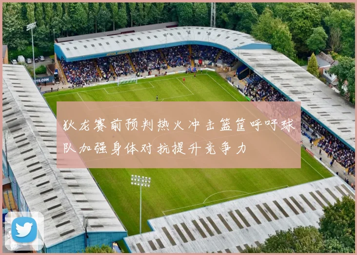 狄龙赛前预判热火冲击篮筐呼吁球队加强身体对抗提升竞争力