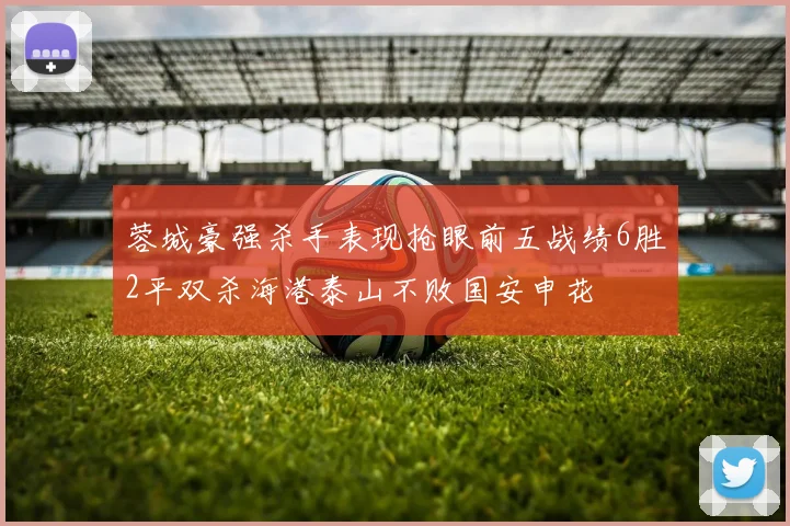 蓉城豪强杀手表现抢眼前五战绩6胜2平双杀海港泰山不败国安申花