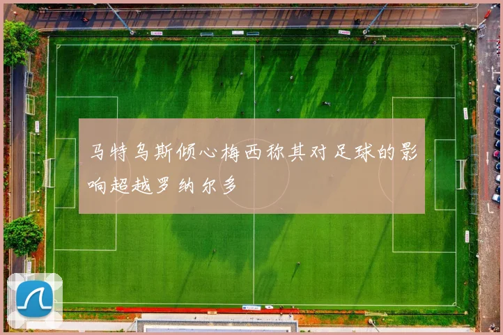 马特乌斯倾心梅西称其对足球的影响超越罗纳尔多