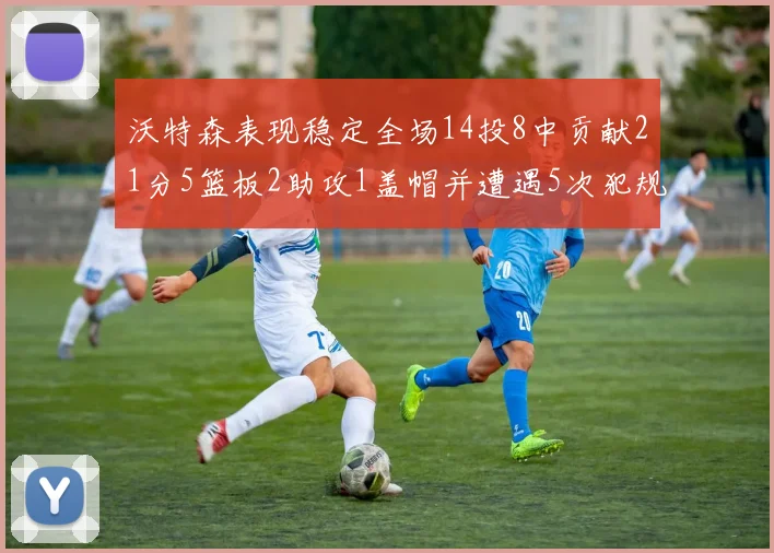 沃特森表现稳定全场14投8中贡献21分5篮板2助攻1盖帽并遭遇5次犯规