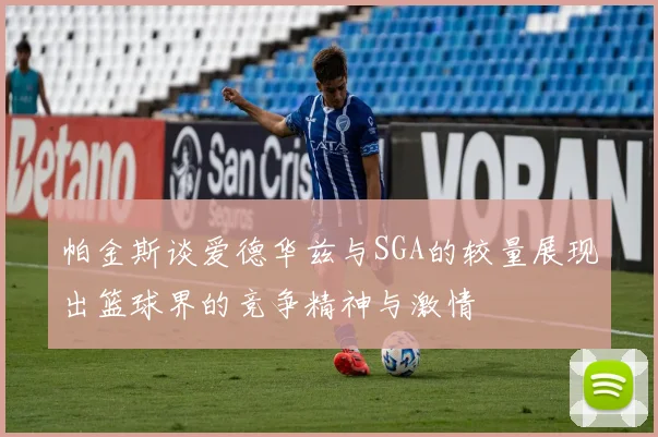 帕金斯谈爱德华兹与SGA的较量展现出篮球界的竞争精神与激情