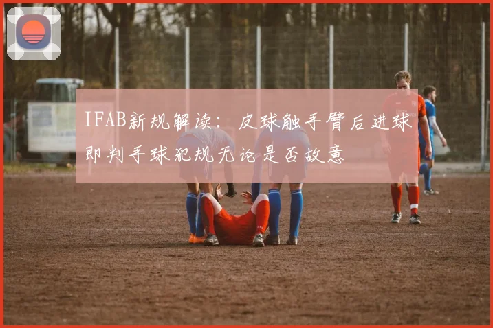 IFAB新规解读：皮球触手臂后进球即判手球犯规无论是否故意