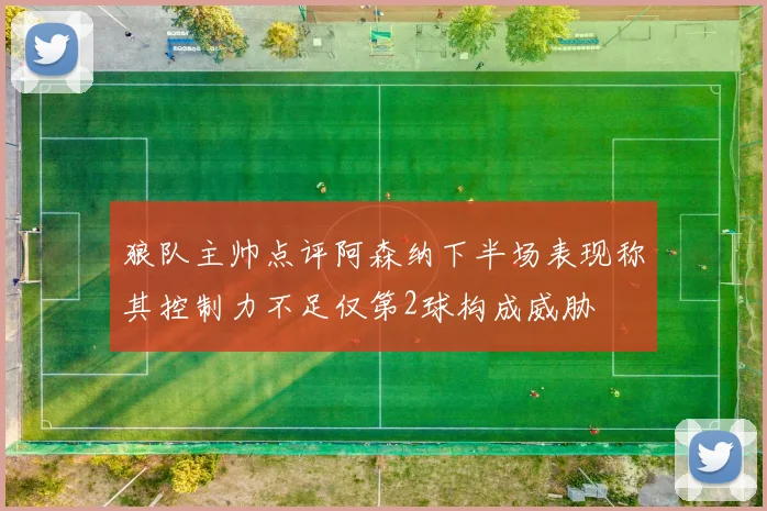 狼队主帅点评阿森纳下半场表现称其控制力不足仅第2球构成威胁