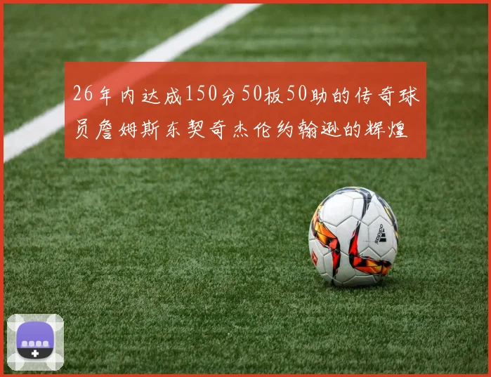 26年内达成150分50板50助的传奇球员詹姆斯东契奇杰伦约翰逊的辉煌成就