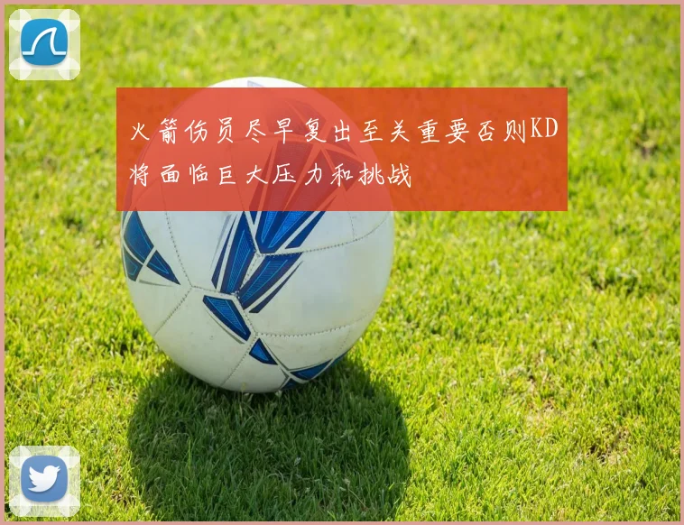 火箭伤员尽早复出至关重要否则KD将面临巨大压力和挑战