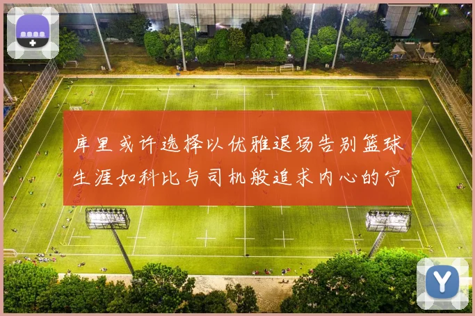 库里或许选择以优雅退场告别篮球生涯如科比与司机般追求内心的宁静