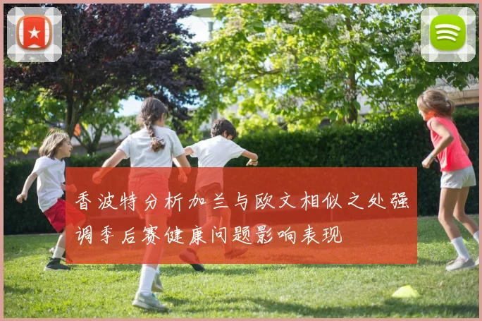 香波特分析加兰与欧文相似之处强调季后赛健康问题影响表现