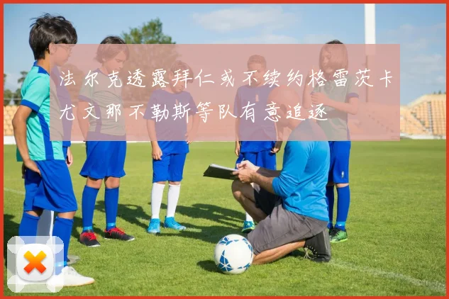 法尔克透露拜仁或不续约格雷茨卡尤文那不勒斯等队有意追逐