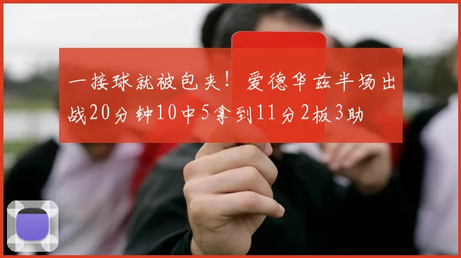 一接球就被包夹！爱德华兹半场出战20分钟10中5拿到11分2板3助