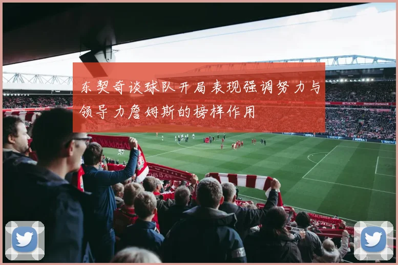 东契奇谈球队开局表现强调努力与领导力詹姆斯的榜样作用