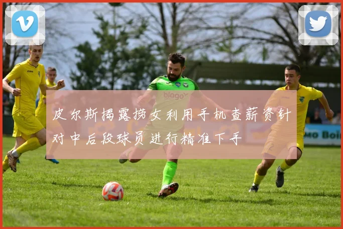 皮尔斯揭露捞女利用手机查薪资针对中后段球员进行精准下手