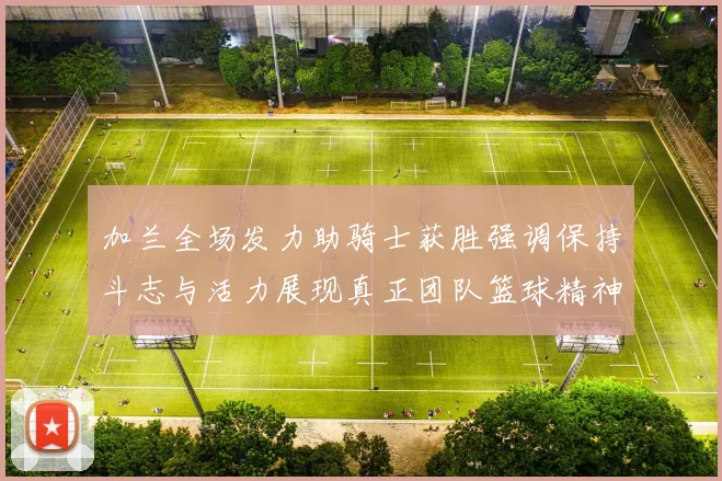 加兰全场发力助骑士获胜强调保持斗志与活力展现真正团队篮球精神