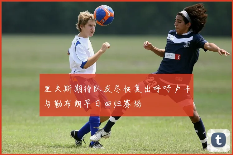 里夫斯期待队友尽快复出呼吁卢卡与勒布朗早日回归赛场