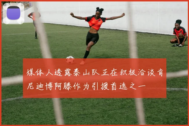 媒体人透露泰山队正在积极洽谈肯尼迪博阿滕作为引援首选之一
