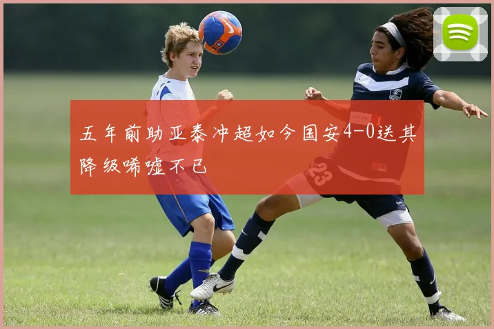 五年前助亚泰冲超如今国安4-0送其降级唏嘘不已