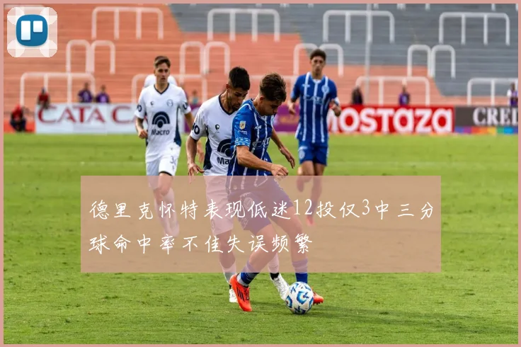 德里克怀特表现低迷12投仅3中三分球命中率不佳失误频繁