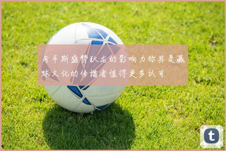 考辛斯盛赞狄龙的影响力称其是赢球文化的传播者值得更多认可