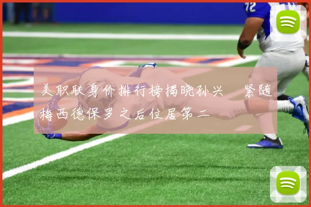 美职联身价排行榜揭晓孙兴慜紧随梅西德保罗之后位居第二