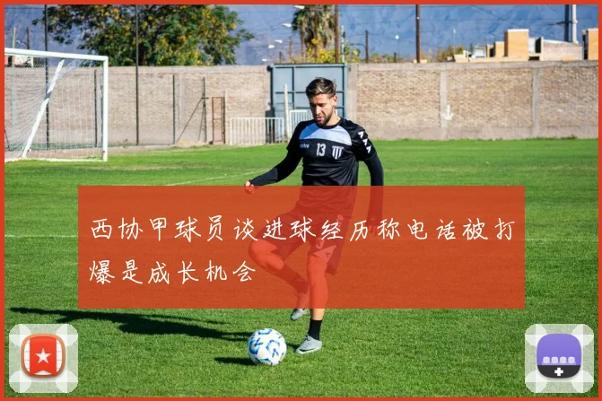 西协甲球员谈进球经历称电话被打爆是成长机会
