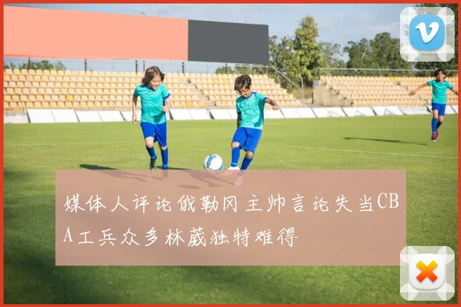 媒体人评论俄勒冈主帅言论失当CBA工兵众多林葳独特难得