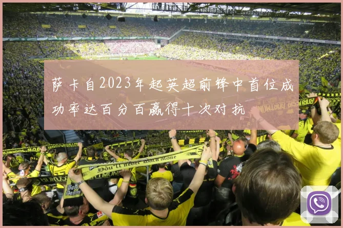 萨卡自2023年起英超前锋中首位成功率达百分百赢得十次对抗
