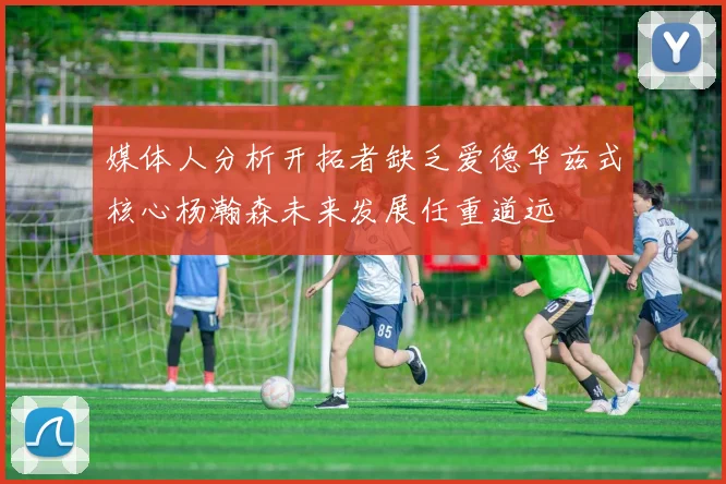 媒体人分析开拓者缺乏爱德华兹式核心杨瀚森未来发展任重道远