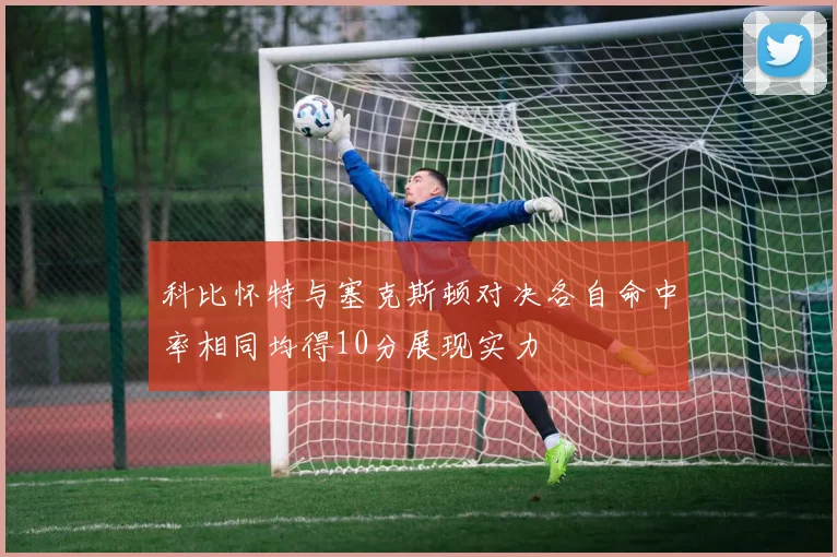 科比怀特与塞克斯顿对决各自命中率相同均得10分展现实力