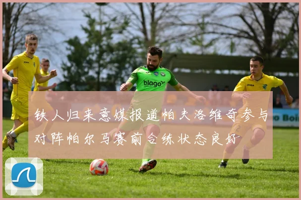 铁人归来意媒报道帕夫洛维奇参与对阵帕尔马赛前合练状态良好