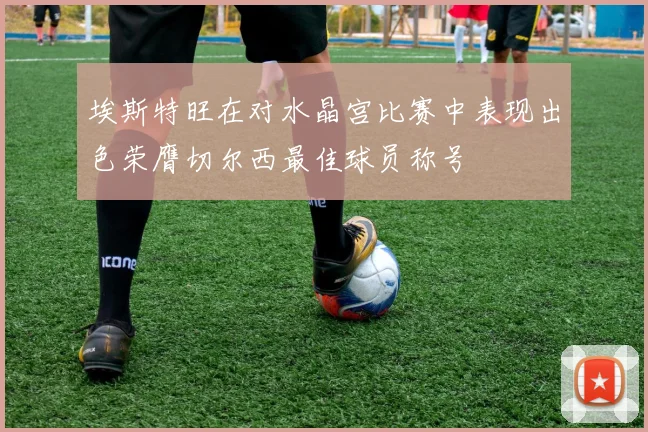 埃斯特旺在对水晶宫比赛中表现出色荣膺切尔西最佳球员称号