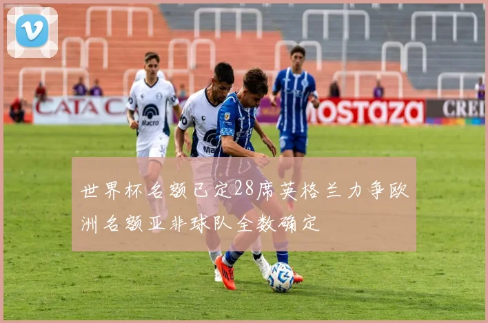 世界杯名额已定28席英格兰力争欧洲名额亚非球队全数确定