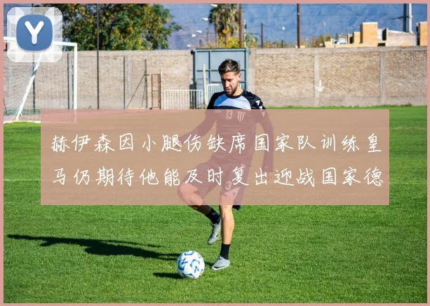赫伊森因小腿伤缺席国家队训练皇马仍期待他能及时复出迎战国家德比