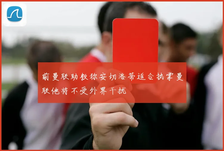 前曼联助教称安切洛蒂适合执掌曼联他将不受外界干扰