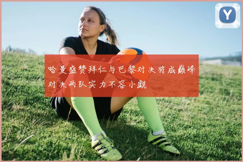 哈曼盛赞拜仁与巴黎对决将成巅峰对决两队实力不容小觑