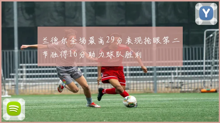 兰德尔全场最高29分表现抢眼第二节独得16分助力球队胜利