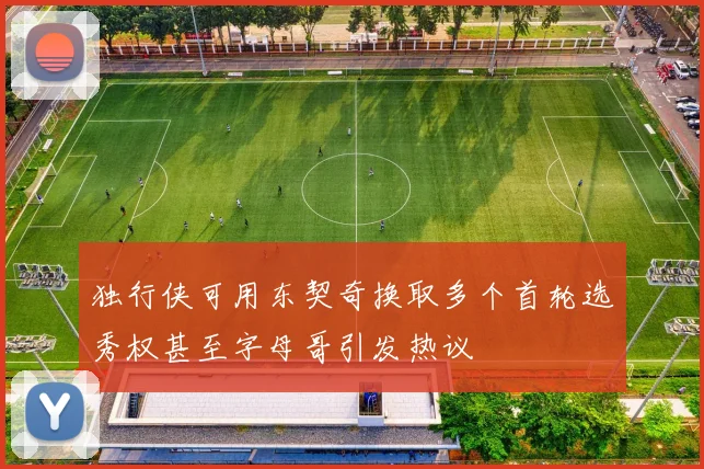 独行侠可用东契奇换取多个首轮选秀权甚至字母哥引发热议