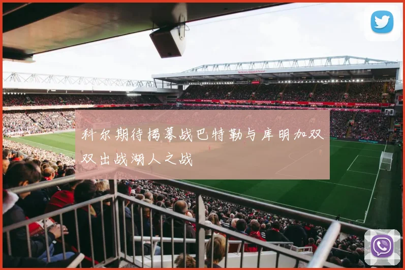 科尔期待揭幕战巴特勒与库明加双双出战湖人之战