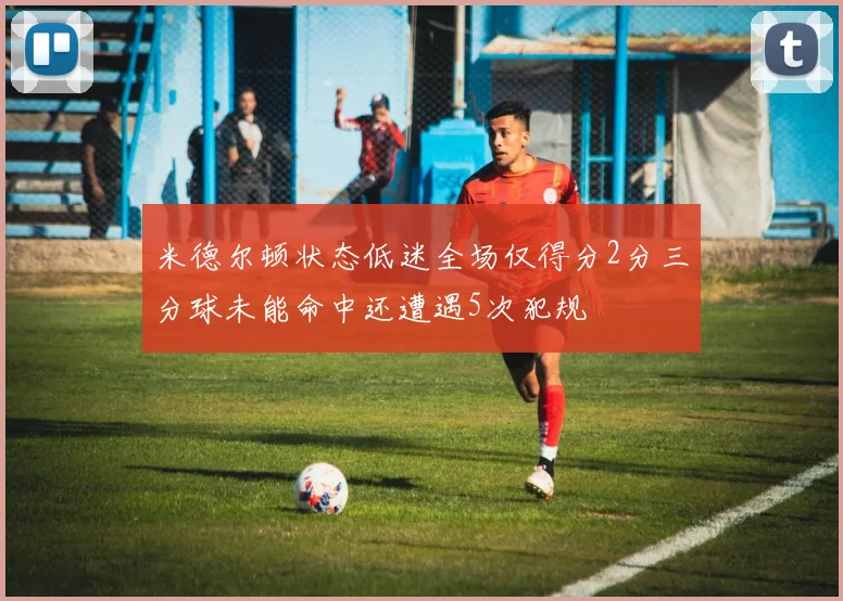 米德尔顿状态低迷全场仅得分2分三分球未能命中还遭遇5次犯规