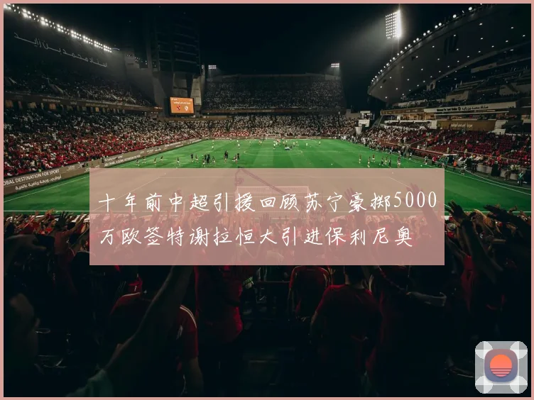 十年前中超引援回顾苏宁豪掷5000万欧签特谢拉恒大引进保利尼奥