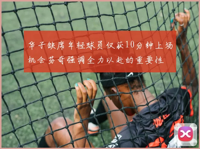 华子缺席年轻球员仅获10分钟上场机会芬奇强调全力以赴的重要性