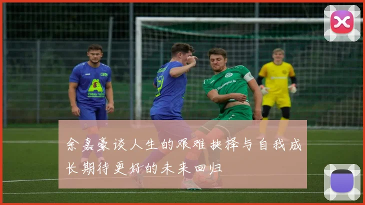 余嘉豪谈人生的艰难抉择与自我成长期待更好的未来回归